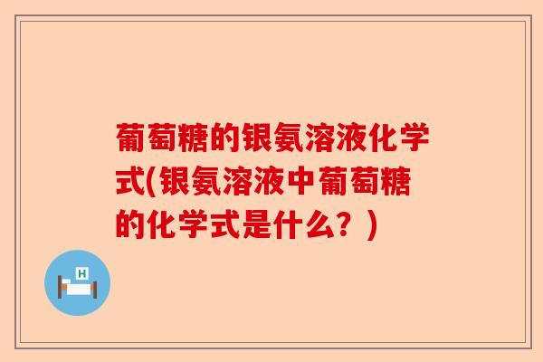葡萄糖的银氨溶液化学式(银氨溶液中葡萄糖的化学式是什么？)