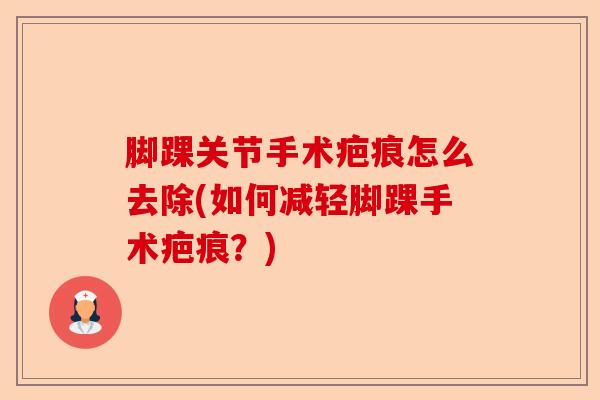 脚踝关节手术疤痕怎么去除(如何减轻脚踝手术疤痕?) 脚踝关节手术疤痕怎么去除(如何减轻脚踝手术疤痕?)