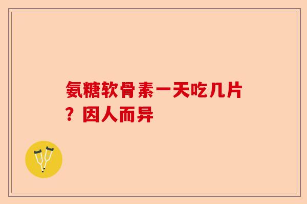 氨糖软骨素一天吃几片？因人而异