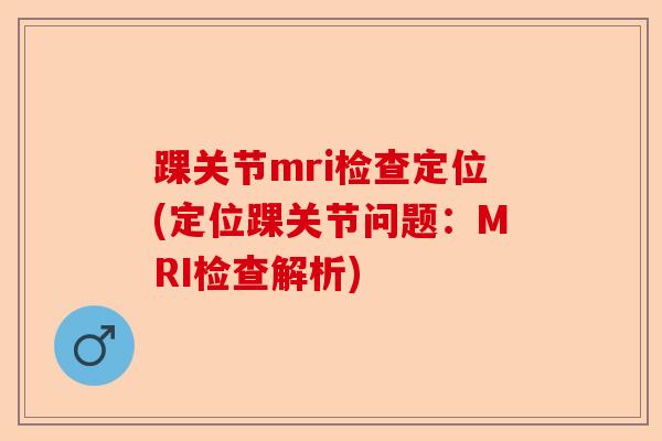 踝关节mri检查定位(定位踝关节问题：MRI检查解析)