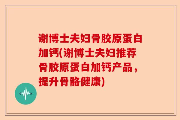 谢博士夫妇骨胶原蛋白加钙(谢博士夫妇推荐骨胶原蛋白加钙产品,提升骨骼健康) 谢博士夫妇骨胶原蛋白加钙(谢博士夫妇推荐骨胶原蛋白加钙产品,提升骨骼健康)