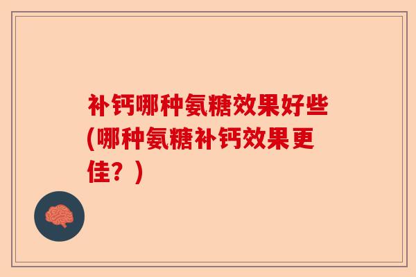 补钙哪种氨糖效果好些(哪种氨糖补钙效果更佳？)