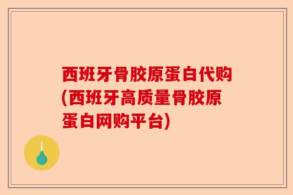 西班牙骨胶原蛋白代购(西班牙高质量骨胶原蛋白网购平台) 西班牙骨胶原蛋白代购(西班牙高质量骨胶原蛋白网购平台)