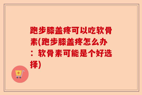 跑步膝盖疼可以吃软骨素(跑步膝盖疼怎么办：软骨素可能是个好选择)