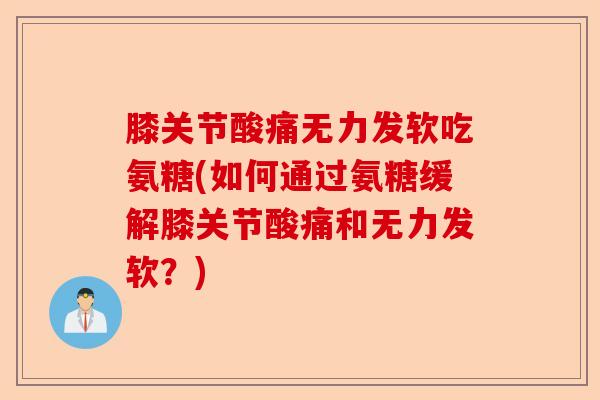 膝关节酸痛无力发软吃氨糖(如何通过氨糖缓解膝关节酸痛和无力发软？)