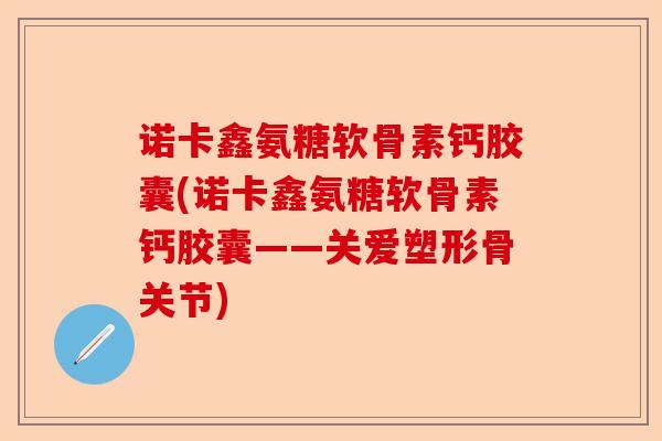 诺卡鑫氨糖软骨素钙胶囊(诺卡鑫氨糖软骨素钙胶囊——关爱塑形骨关节)