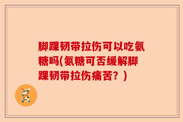 脚踝韧带拉伤可以吃氨糖吗(氨糖可否缓解脚踝韧带拉伤痛苦？)