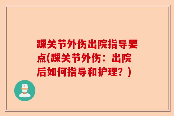 踝关节外伤出院指导要点(踝关节外伤：出院后如何指导和护理？)