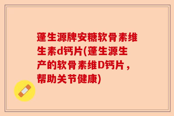 蓬生源牌安糖软骨素维生素d钙片(蓬生源生产的软骨素维D钙片，帮助关节健康)