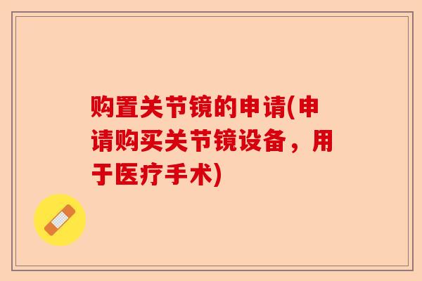 购置关节镜的申请(申请购买关节镜设备，用于医疗手术)
