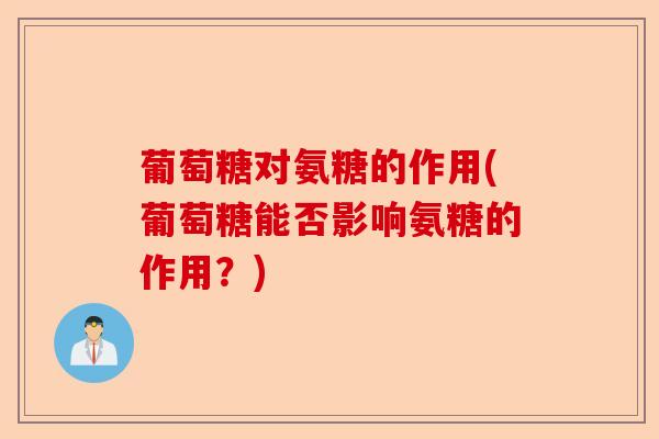 葡萄糖对氨糖的作用(葡萄糖能否影响氨糖的作用？)