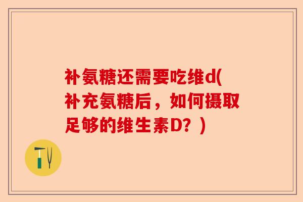 补氨糖还需要吃维d(补充氨糖后，如何摄取足够的维生素D？)