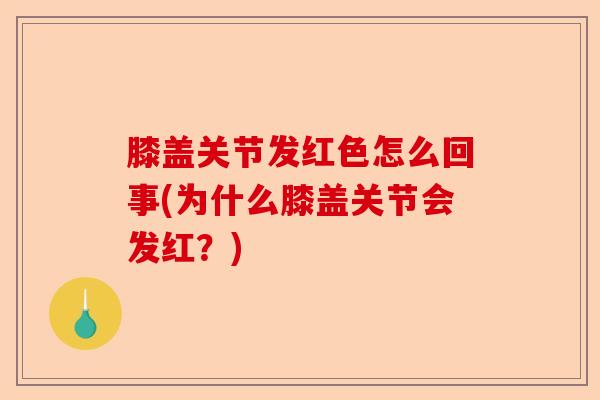 膝盖关节发红色怎么回事(为什么膝盖关节会发红？)