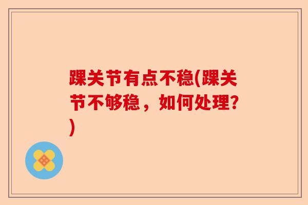 踝关节有点不稳(踝关节不够稳，如何处理？)