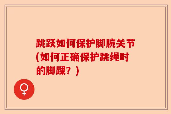 跳跃如何保护脚腕关节(如何正确保护跳绳时的脚踝？)
