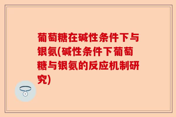 葡萄糖在碱性条件下与银氨(碱性条件下葡萄糖与银氨的反应机制研究)