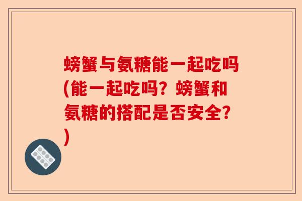 螃蟹与氨糖能一起吃吗(能一起吃吗？螃蟹和氨糖的搭配是否安全？)