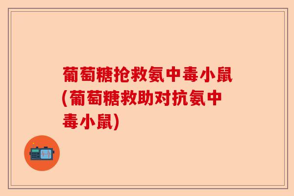 葡萄糖抢救氨中毒小鼠(葡萄糖救助对抗氨中毒小鼠)