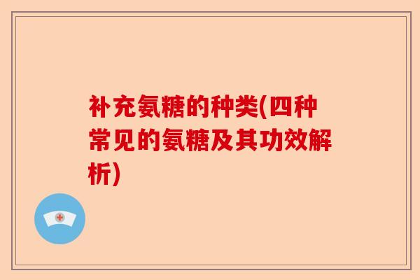 补充氨糖的种类(四种常见的氨糖及其功效解析)