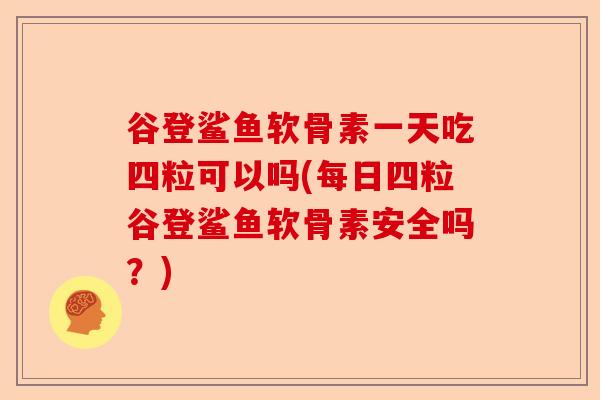 谷登鲨鱼软骨素一天吃四粒可以吗(每日四粒谷登鲨鱼软骨素安全吗？)
