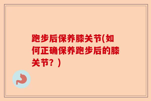 跑步后保养膝关节(如何正确保养跑步后的膝关节？)