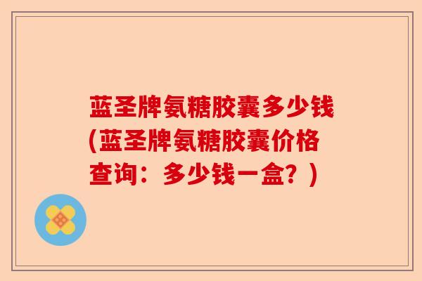蓝圣牌氨糖胶囊多少钱(蓝圣牌氨糖胶囊价格查询：多少钱一盒？)