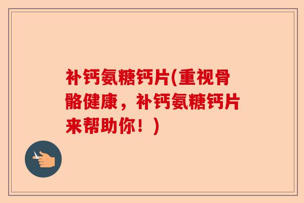 补钙氨糖钙片(重视骨骼健康，补钙氨糖钙片来帮助你！)