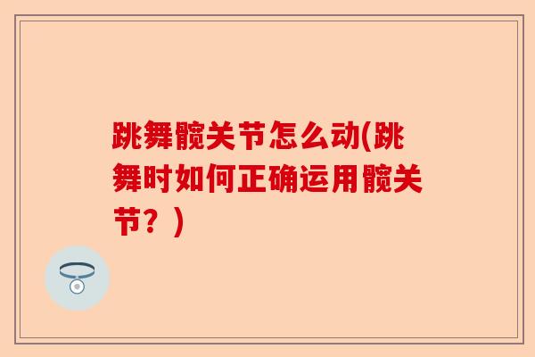 跳舞髋关节怎么动(跳舞时如何正确运用髋关节？)