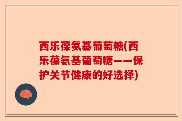西乐葆氨基葡萄糖(西乐葆氨基葡萄糖——保护关节健康的好选择)