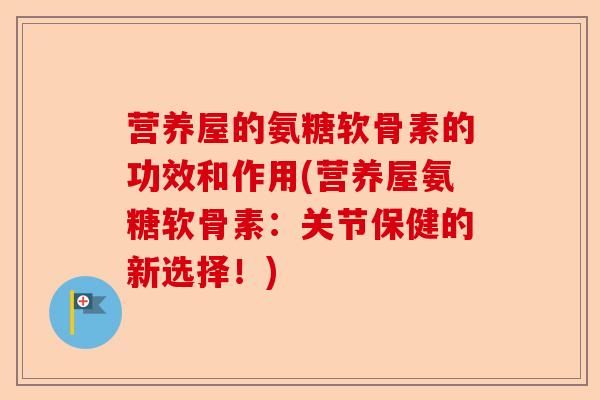 营养屋的氨糖软骨素的功效和作用(营养屋氨糖软骨素：关节保健的新选择！)