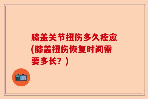 膝盖关节扭伤多久痊愈(膝盖扭伤恢复时间需要多长？)