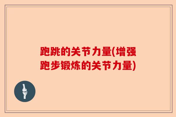 跑跳的关节力量(增强跑步锻炼的关节力量) 跑跳的关节力量(增强跑步锻炼的关节力量)