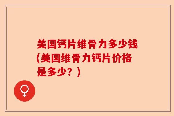 美国钙片维骨力多少钱(美国维骨力钙片价格是多少？)