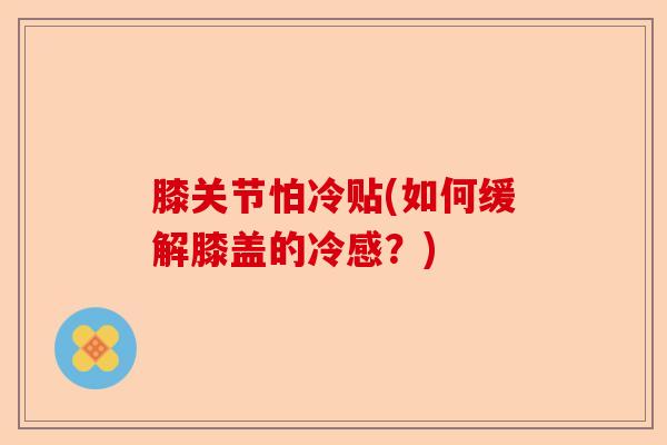膝关节怕冷贴(如何缓解膝盖的冷感？)