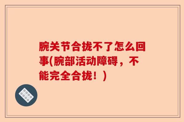腕关节合拢不了怎么回事(腕部活动障碍,不能完全合拢!) 腕关节合拢不了怎么回事(腕部活动障碍,不能完全合拢!)