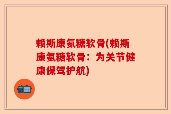 赖斯康氨糖软骨(赖斯康氨糖软骨：为关节健康保驾护航)
