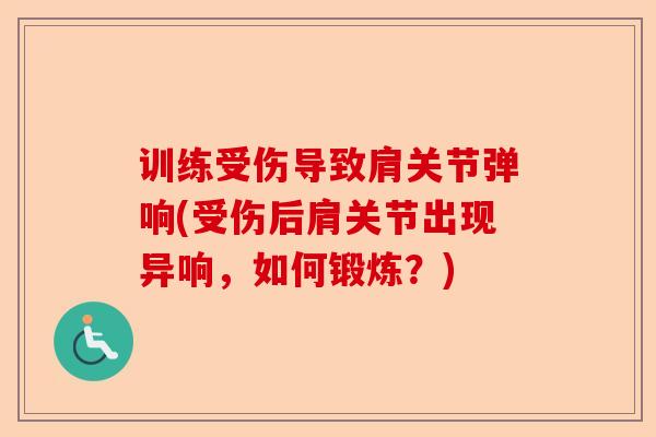 训练受伤导致肩关节弹响(受伤后肩关节出现异响，如何锻炼？)