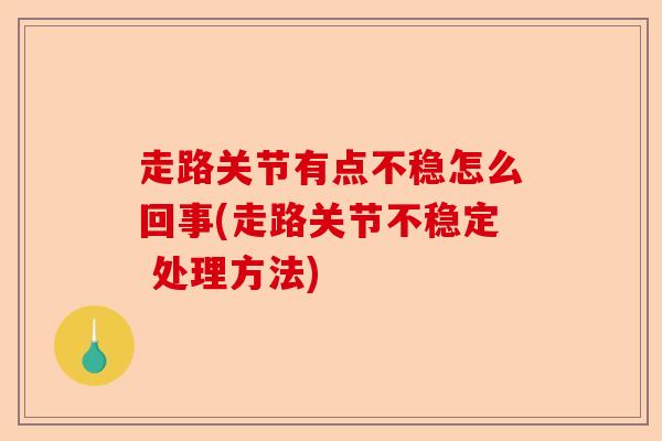 走路关节有点不稳怎么回事(走路关节不稳定 处理方法)