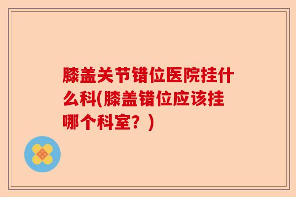 膝盖关节错位医院挂什么科(膝盖错位应该挂哪个科室？)