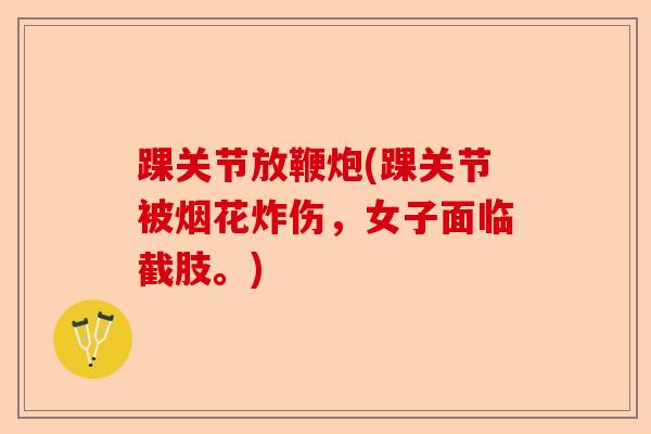 踝关节放鞭炮(踝关节被烟花炸伤，女子面临截肢。)
