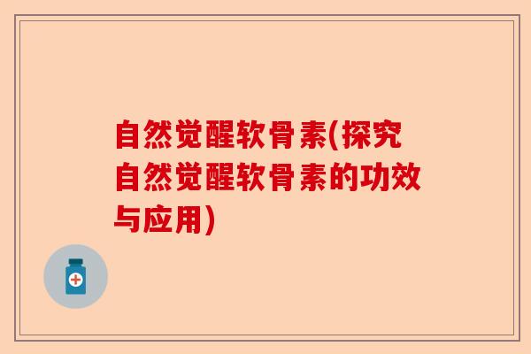 自然觉醒软骨素(探究自然觉醒软骨素的功效与应用)