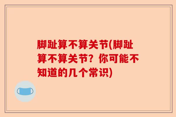 脚趾算不算关节(脚趾算不算关节？你可能不知道的几个常识)
