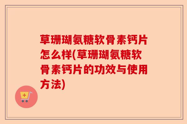 草珊瑚氨糖软骨素钙片怎么样(草珊瑚氨糖软骨素钙片的功效与使用方法)