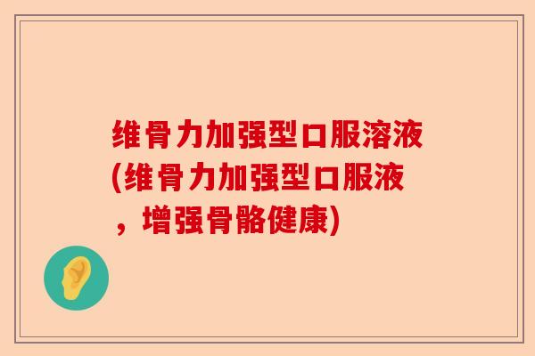 维骨力加强型口服溶液(维骨力加强型口服液，增强骨骼健康)