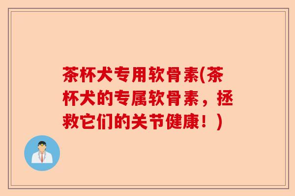 茶杯犬专用软骨素(茶杯犬的专属软骨素，拯救它们的关节健康！)