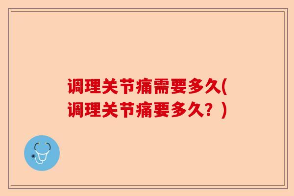 调理关节痛需要多久(调理关节痛要多久？)
