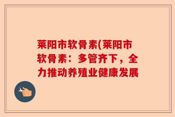 莱阳市软骨素(莱阳市软骨素：多管齐下，全力推动养殖业健康发展