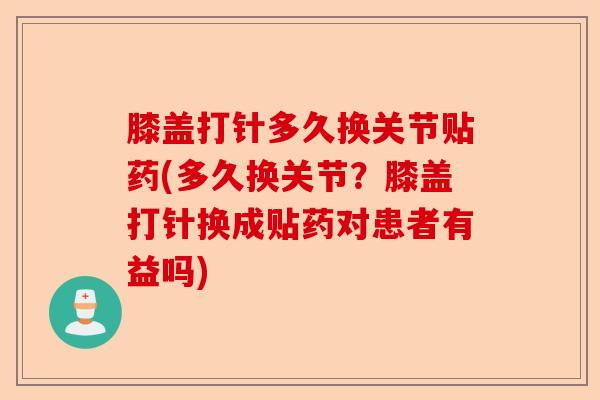 膝盖打针多久换关节贴药(多久换关节？膝盖打针换成贴药对患者有益吗)