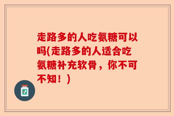 走路多的人吃氨糖可以吗(走路多的人适合吃氨糖补充软骨，你不可不知！)