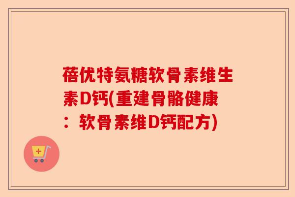 蓓优特氨糖软骨素维生素D钙(重建骨骼健康：软骨素维D钙配方)